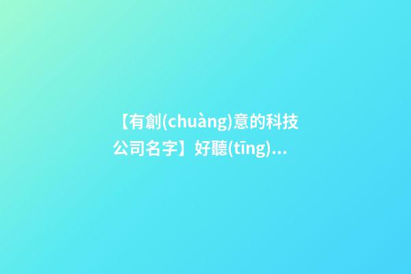 【有創(chuàng)意的科技公司名字】好聽(tīng)有創(chuàng)意環(huán)保科技公司名字大全 有創(chuàng)意綠色環(huán)保科技公司起名